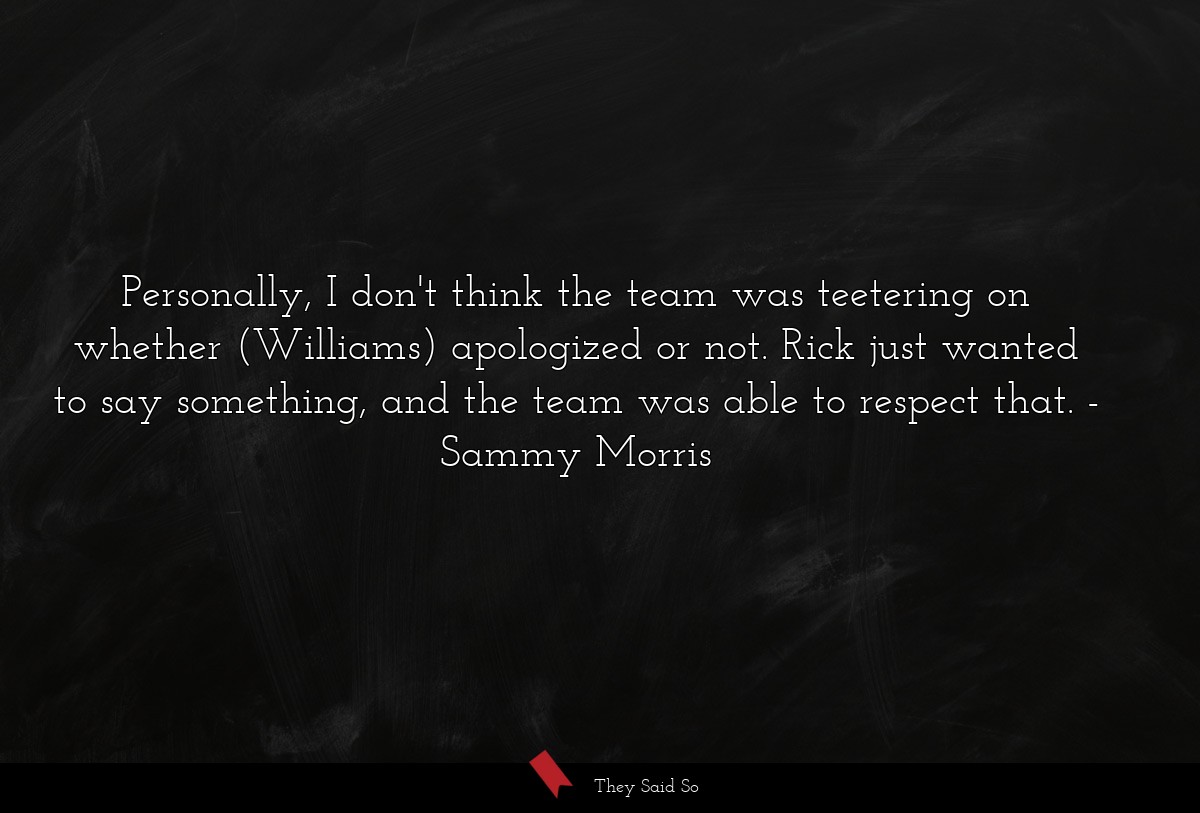 Personally, I don't think the team was teetering on whether (Williams) apologized or not. Rick just wanted to say something, and the team was able to respect that.