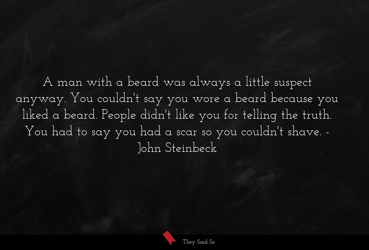 A man with a beard was always a little suspect anyway. You couldn't say you wore a beard because you liked a beard. People didn't like you for telling the truth. You had to say you had a scar so you couldn't shave.