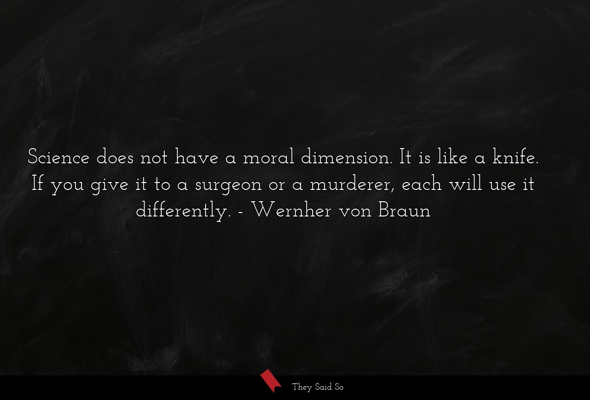 Science does not have a moral dimension. It is like a knife. If you give it to a surgeon or a murderer, each will use it differently.