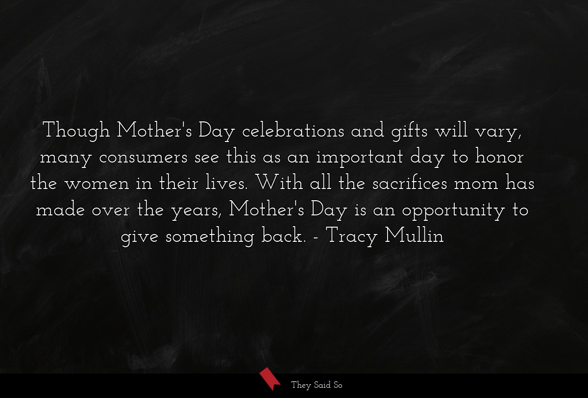 Though Mother's Day celebrations and gifts will vary, many consumers see this as an important day to honor the women in their lives. With all the sacrifices mom has made over the years, Mother's Day is an opportunity to give something back.