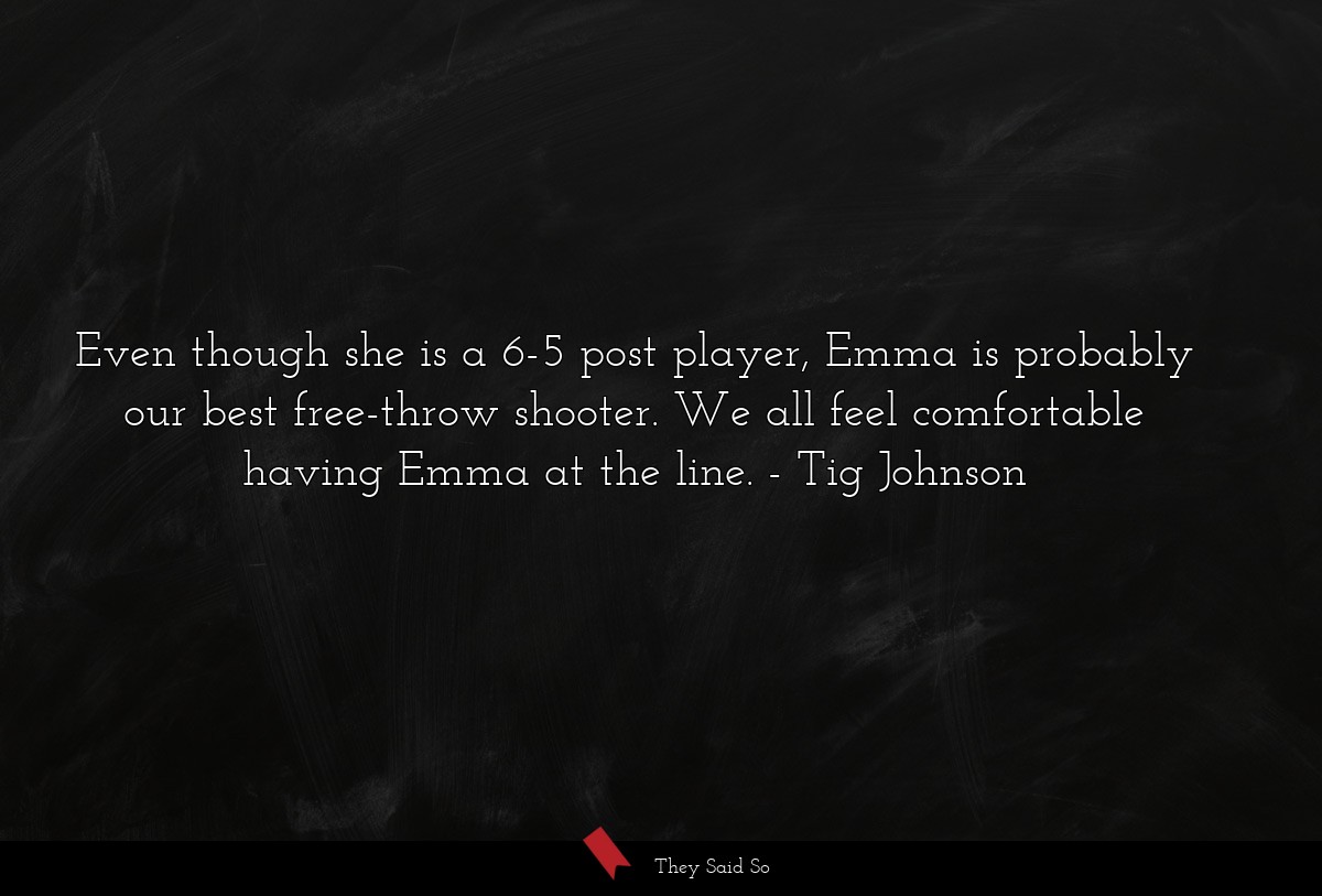 Even though she is a 6-5 post player, Emma is probably our best free-throw shooter. We all feel comfortable having Emma at the line.