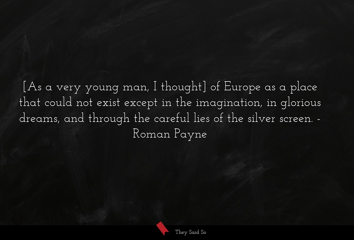 [As a very young man, I thought] of Europe as a place that could not exist except in the imagination, in glorious dreams, and through the careful lies of the silver screen.
