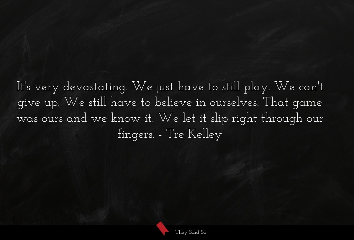 It's very devastating. We just have to still play. We can't give up. We still have to believe in ourselves. That game was ours and we know it. We let it slip right through our fingers.