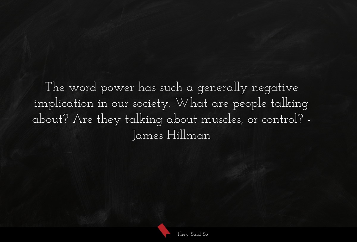 The word power has such a generally negative implication in our society. What are people talking about? Are they talking about muscles, or control?