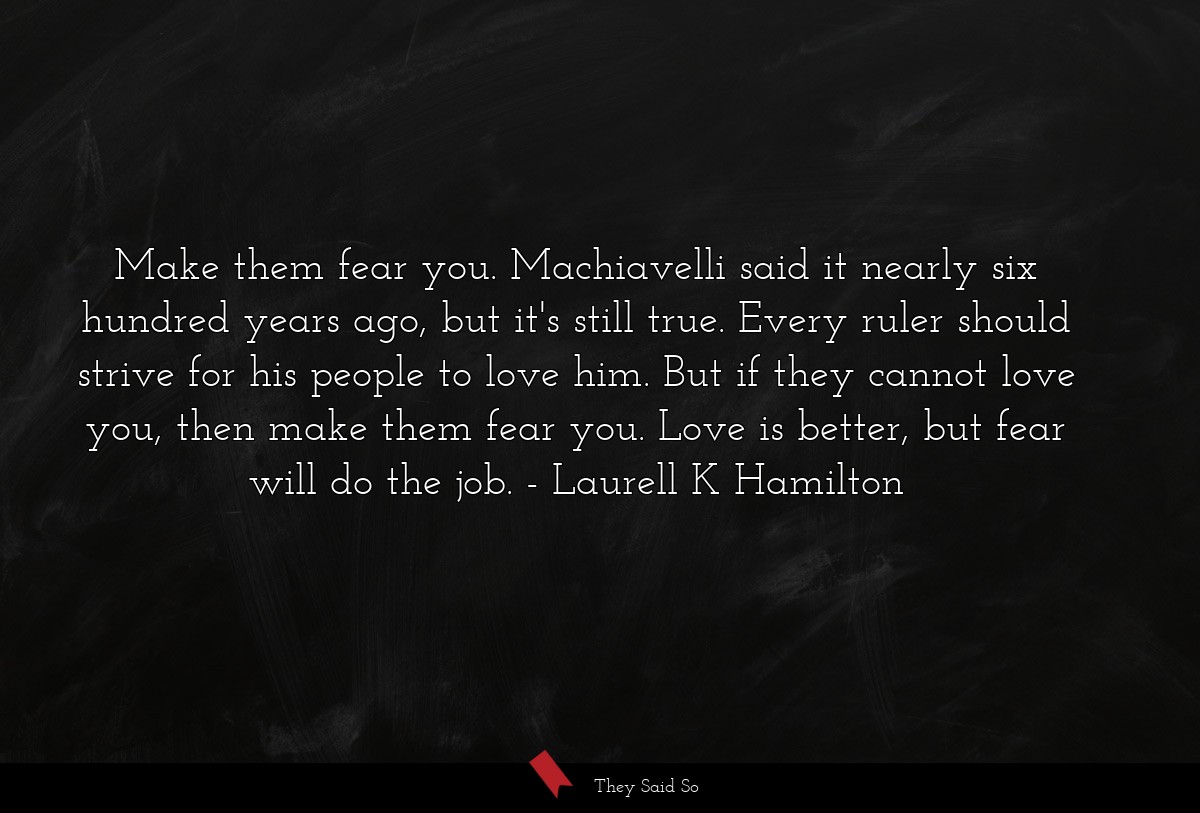 Make them fear you. Machiavelli said it nearly six hundred years ago, but it's still true. Every ruler should strive for his people to love him. But if they cannot love you, then make them fear you. Love is better, but fear will do the job.
