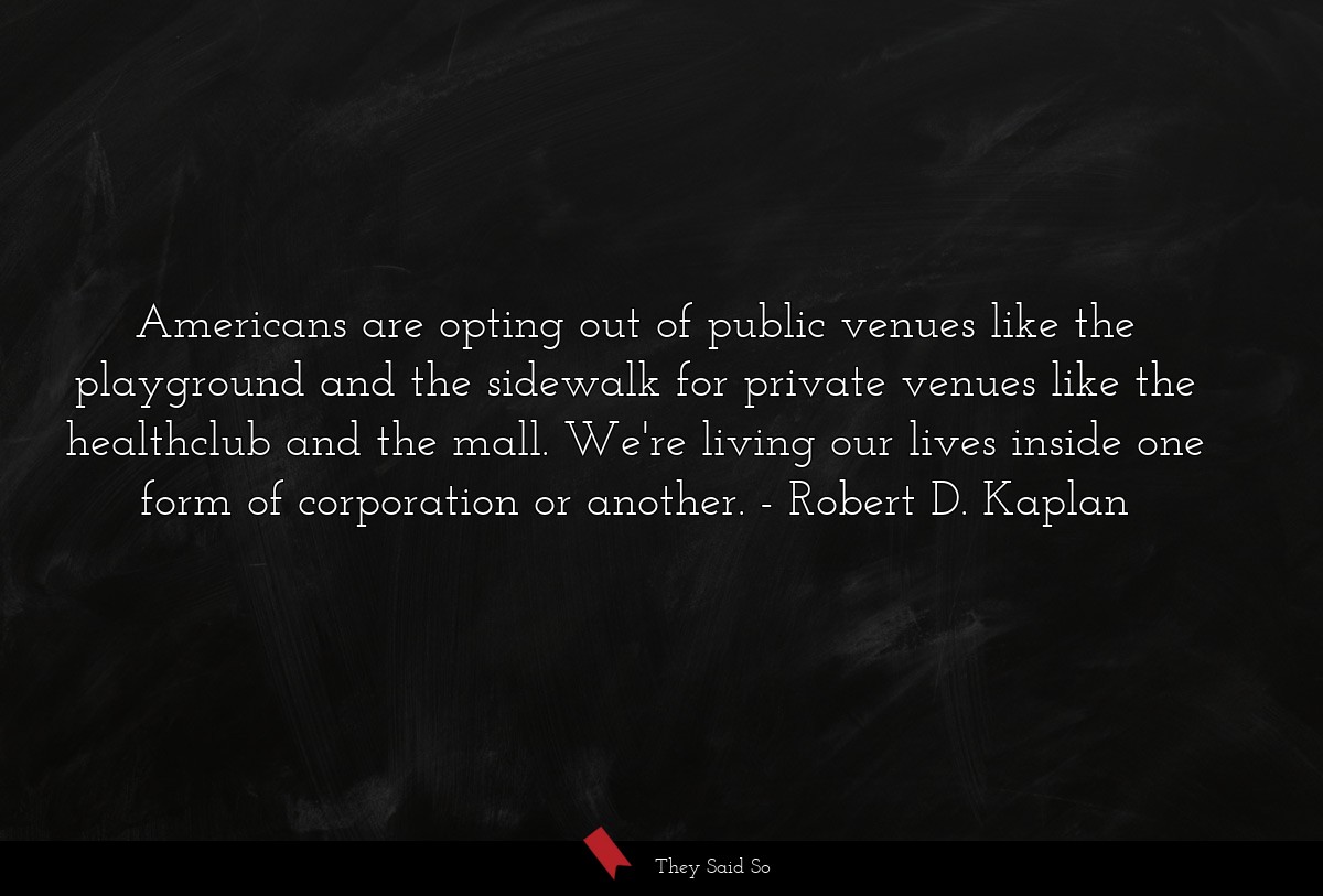 Americans are opting out of public venues like the playground and the sidewalk for private venues like the healthclub and the mall. We're living our lives inside one form of corporation or another.