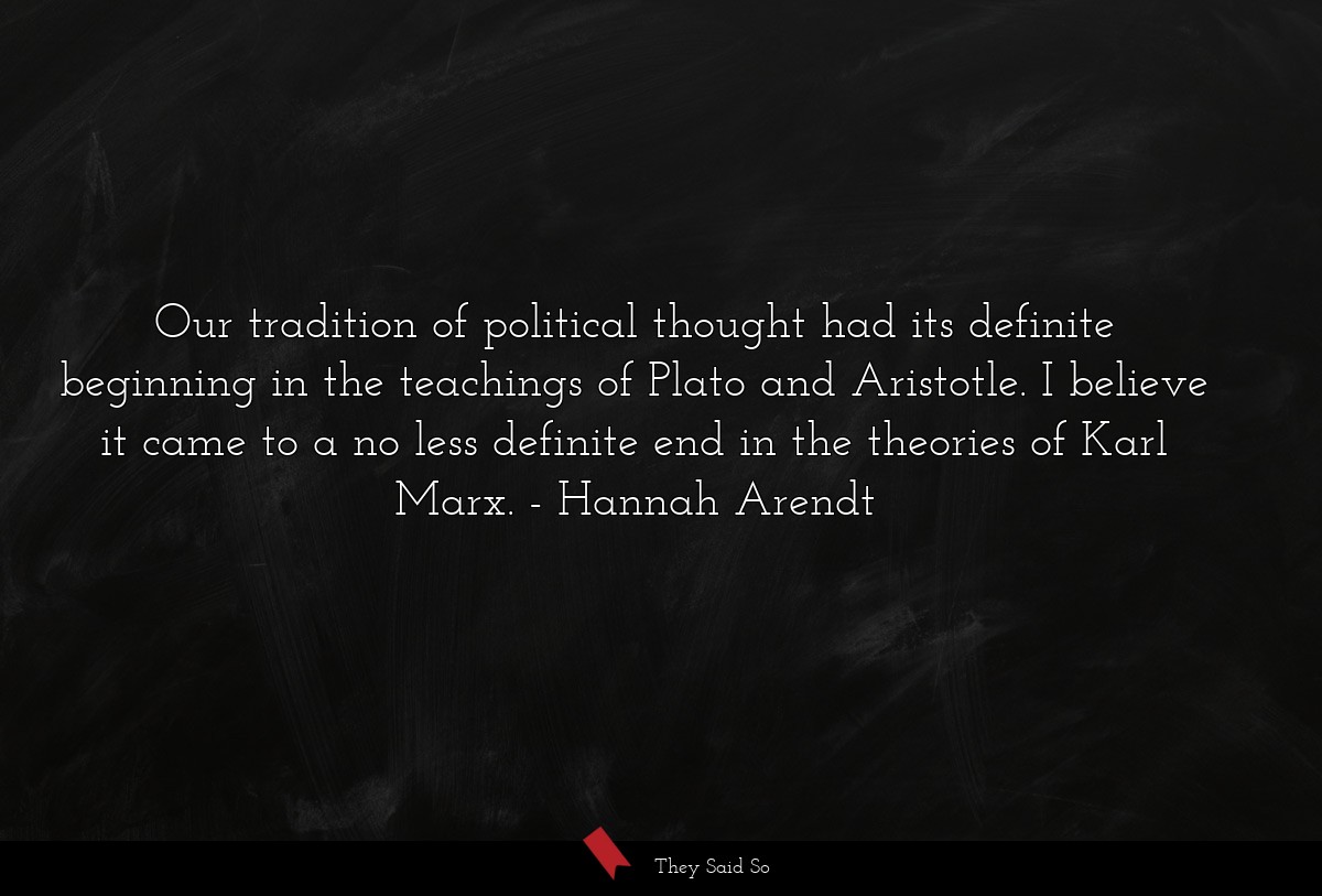 Our tradition of political thought had its definite beginning in the teachings of Plato and Aristotle. I believe it came to a no less definite end in the theories of Karl Marx.