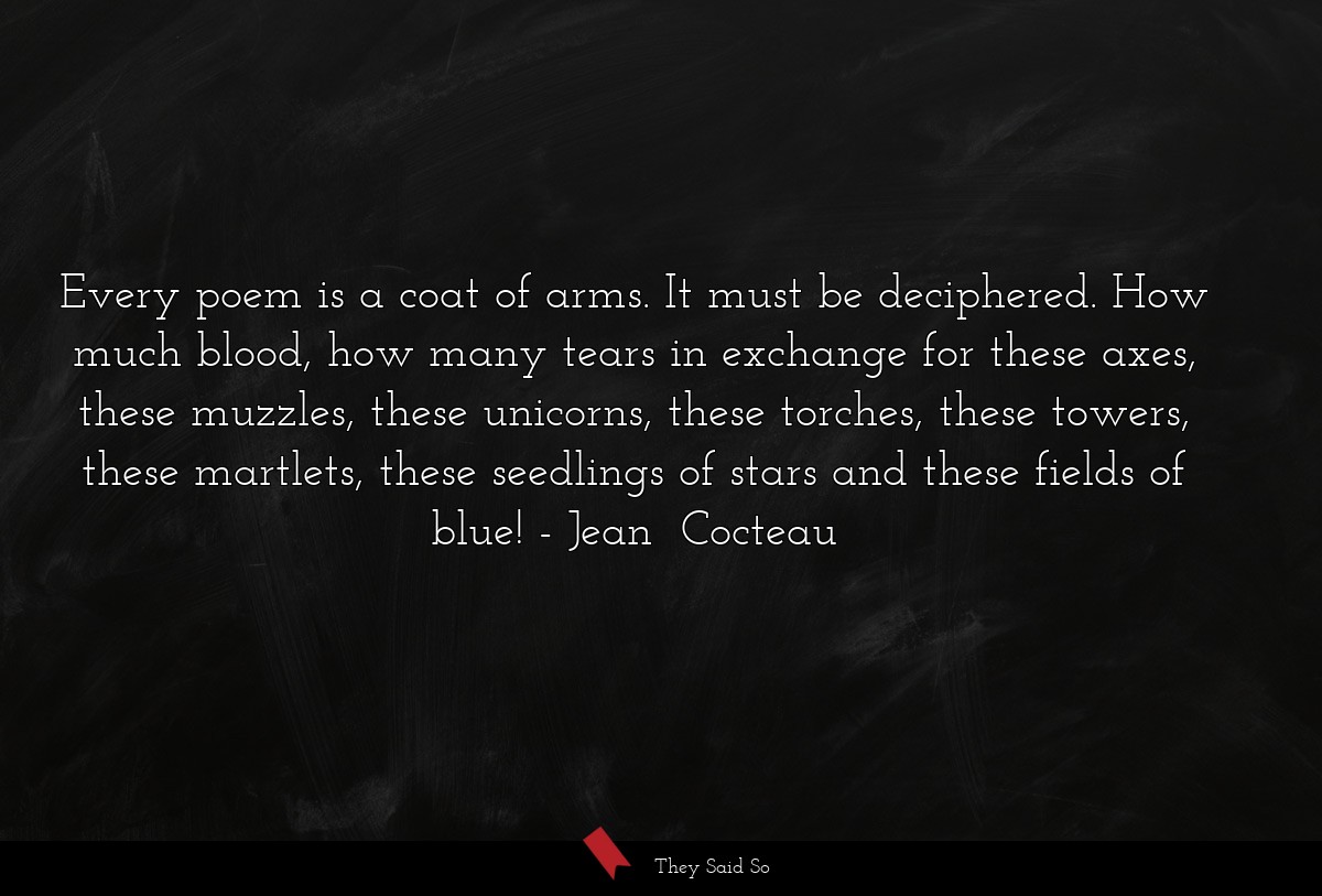 Every poem is a coat of arms. It must be deciphered. How much blood, how many tears in exchange for these axes, these muzzles, these unicorns, these torches, these towers, these martlets, these seedlings of stars and these fields of blue!