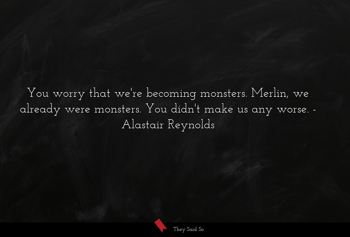 You worry that we're becoming monsters. Merlin, we already were monsters. You didn't make us any worse.