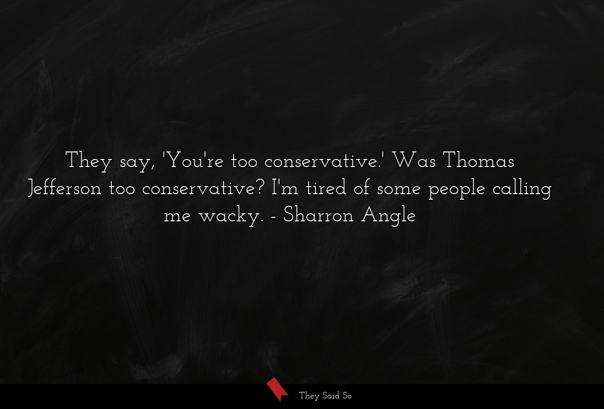 They say, 'You're too conservative.' Was Thomas Jefferson too conservative? I'm tired of some people calling me wacky.