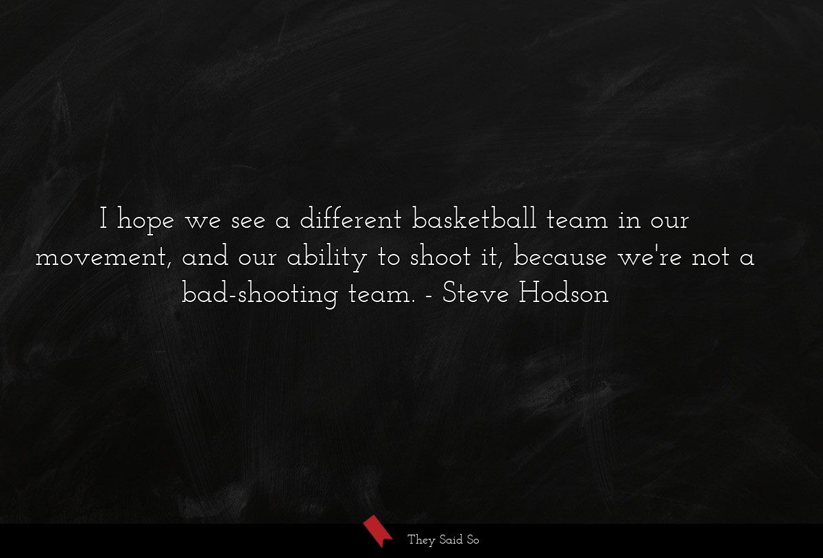 I hope we see a different basketball team in our movement, and our ability to shoot it, because we're not a bad-shooting team.
