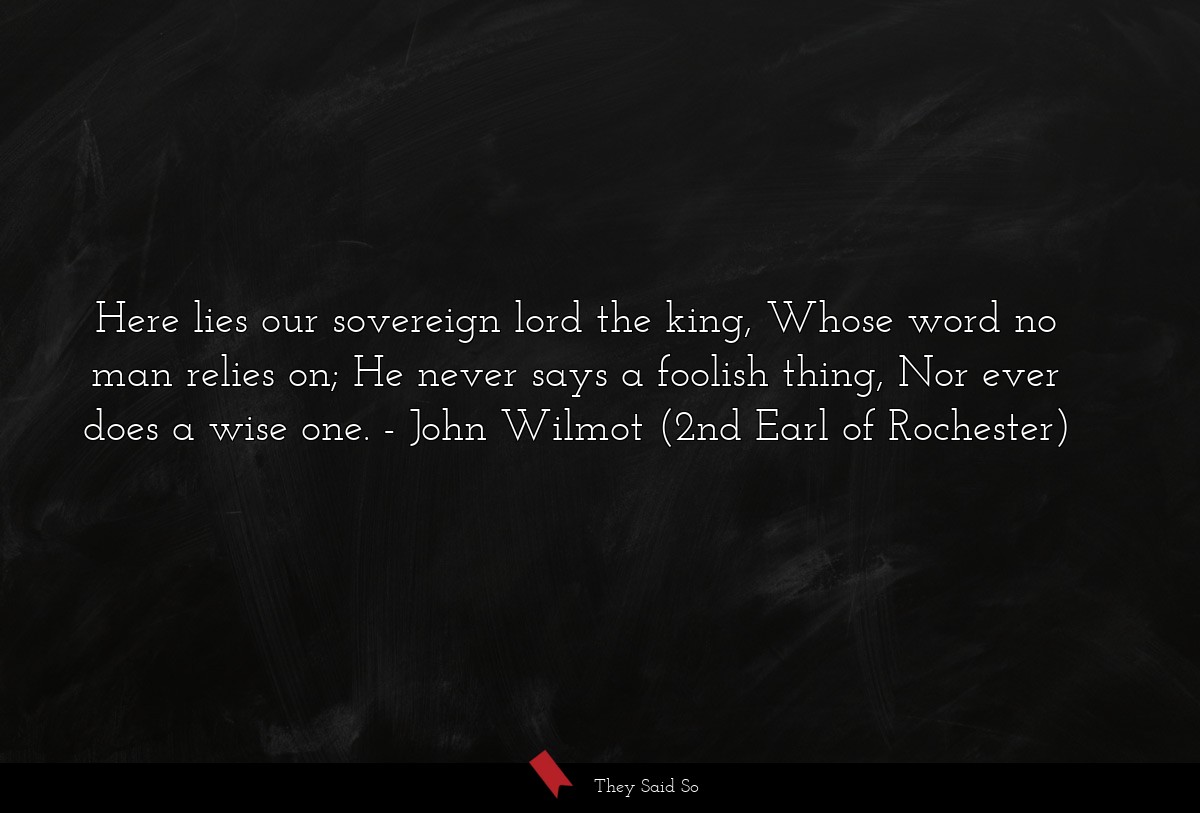 Here lies our sovereign lord the king, Whose word no man relies on; He never says a foolish thing, Nor ever does a wise one.