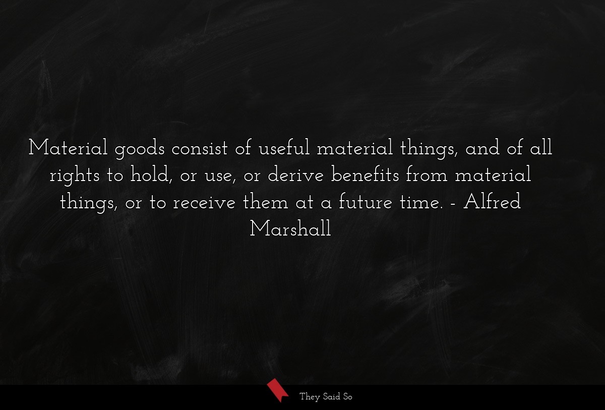 Material goods consist of useful material things, and of all rights to hold, or use, or derive benefits from material things, or to receive them at a future time.