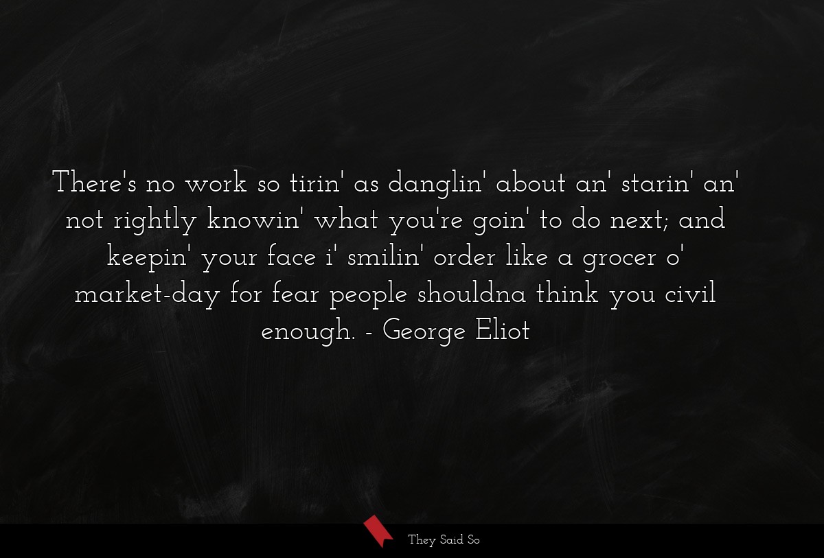There's no work so tirin' as danglin' about an'... | George Eliot