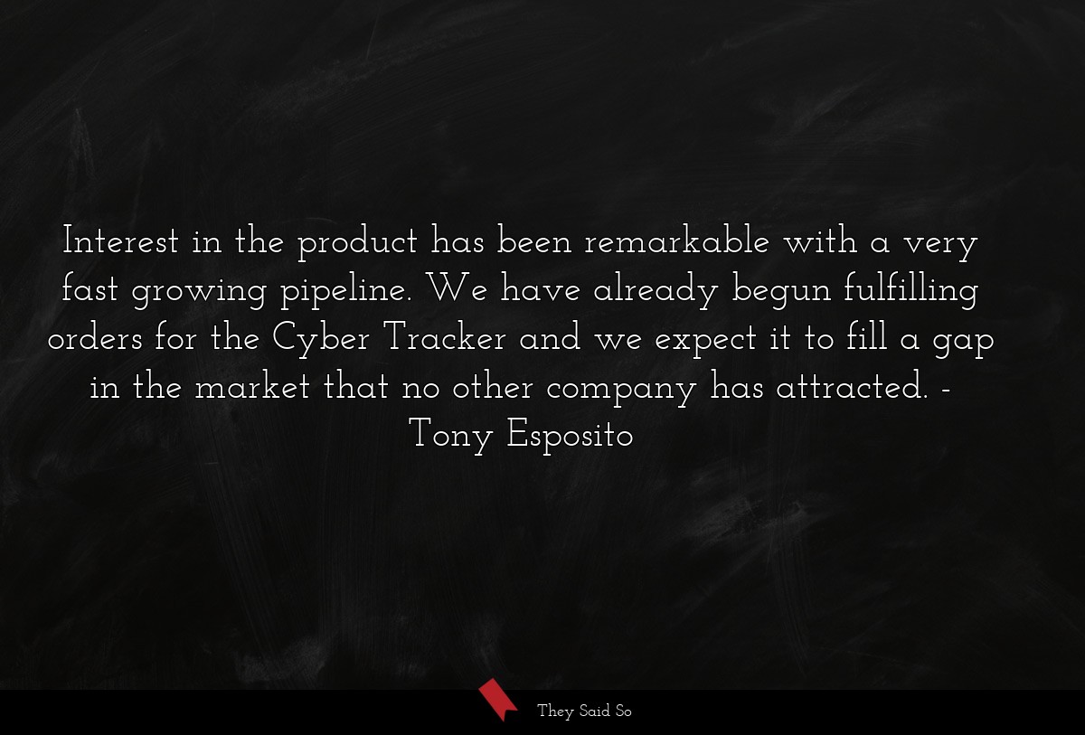 Interest in the product has been remarkable with a very fast growing pipeline. We have already begun fulfilling orders for the Cyber Tracker and we expect it to fill a gap in the market that no other company has attracted.