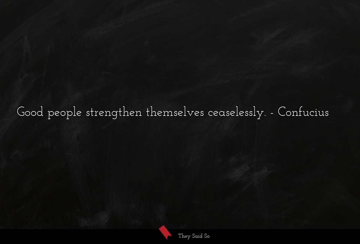 Good people strengthen themselves ceaselessly.