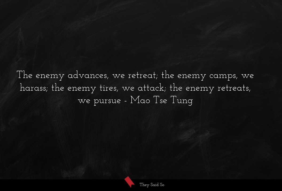 The enemy advances, we retreat; the enemy camps, we harass; the enemy tires, we attack; the enemy retreats, we pursue