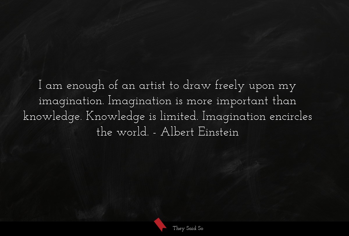 I am enough of an artist to draw freely upon my imagination. Imagination is more important than knowledge. Knowledge is limited. Imagination encircles the world.