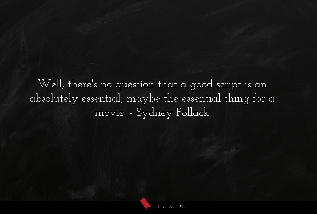 Well, there's no question that a good script is an absolutely essential, maybe the essential thing for a movie.
