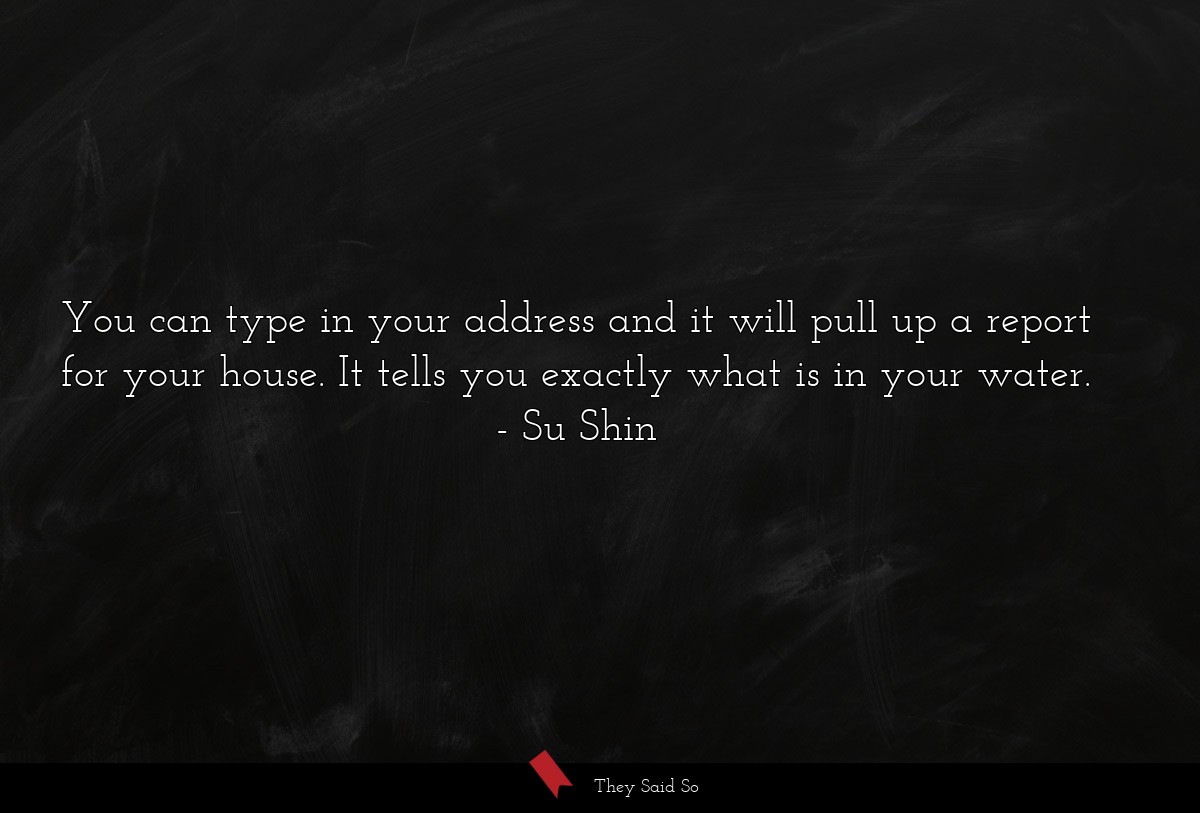 You can type in your address and it will pull up a report for your house. It tells you exactly what is in your water.