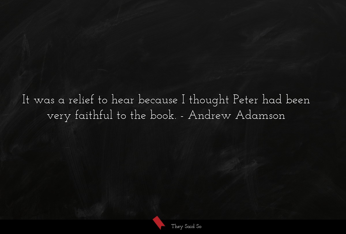 It was a relief to hear because I thought Peter had been very faithful to the book.