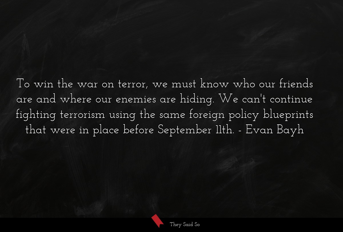 To win the war on terror, we must know who our friends are and where our enemies are hiding. We can't continue fighting terrorism using the same foreign policy blueprints that were in place before September 11th.