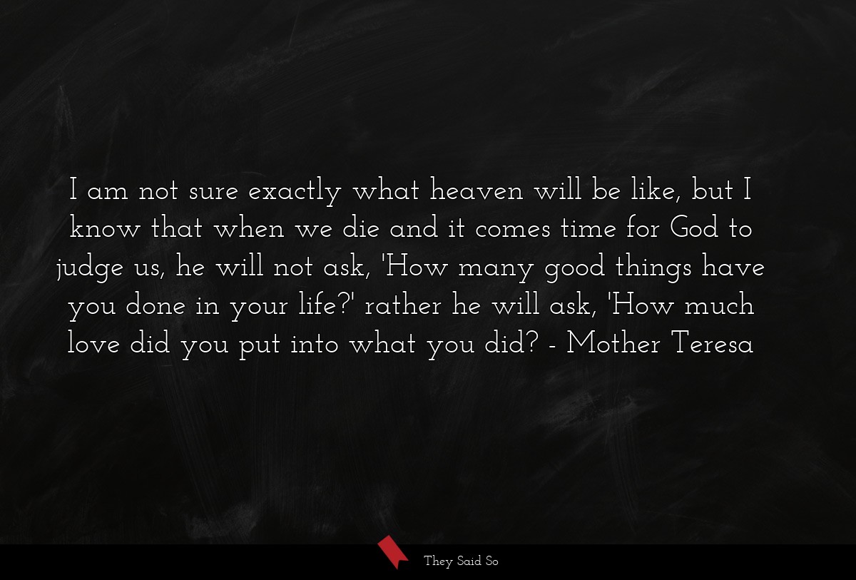 I am not sure exactly what heaven will be like,... | Mother Teresa
