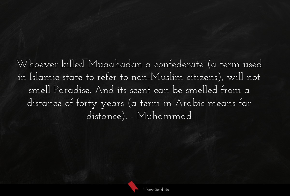 Whoever killed Muaahadan a confederate (a term used in Islamic state to refer to non-Muslim citizens), will not smell Paradise. And its scent can be smelled from a distance of forty years (a term in Arabic means far distance).