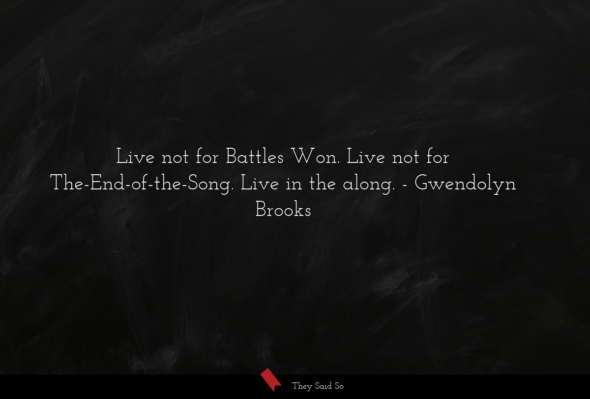 Live not for Battles Won. Live not for The-End-of-the-Song. Live in the along.
