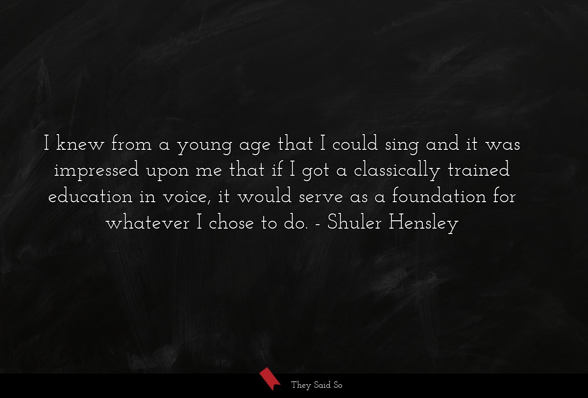 I knew from a young age that I could sing and it was impressed upon me that if I got a classically trained education in voice, it would serve as a foundation for whatever I chose to do.