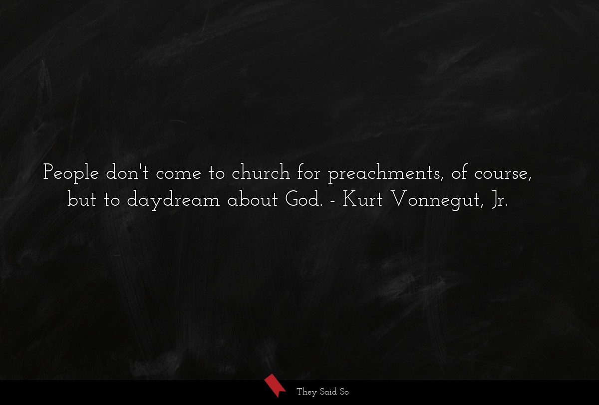 People don't come to church for preachments, of course, but to daydream about God.