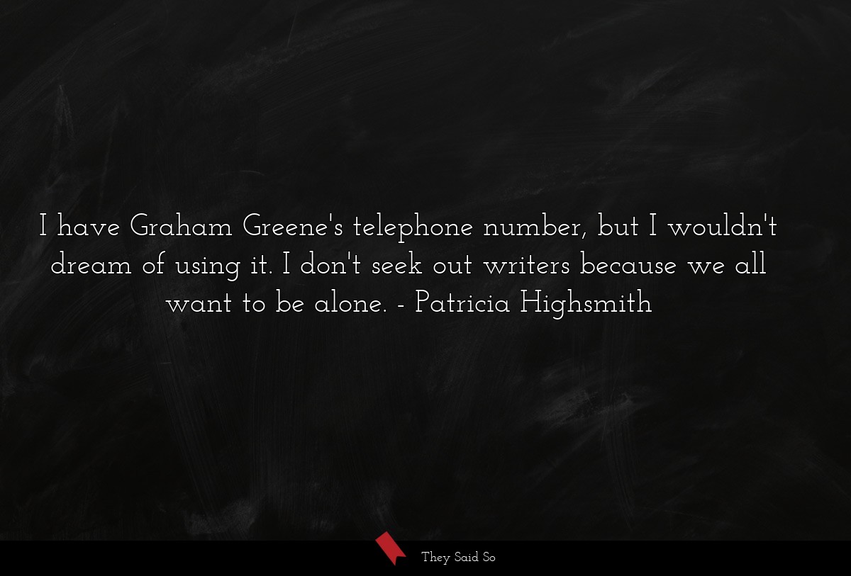 I have Graham Greene's telephone number, but I wouldn't dream of using it. I don't seek out writers because we all want to be alone.