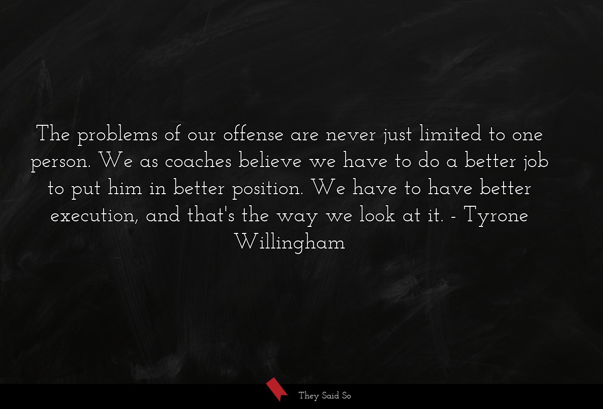 The problems of our offense are never just limited to one person. We as coaches believe we have to do a better job to put him in better position. We have to have better execution, and that's the way we look at it.