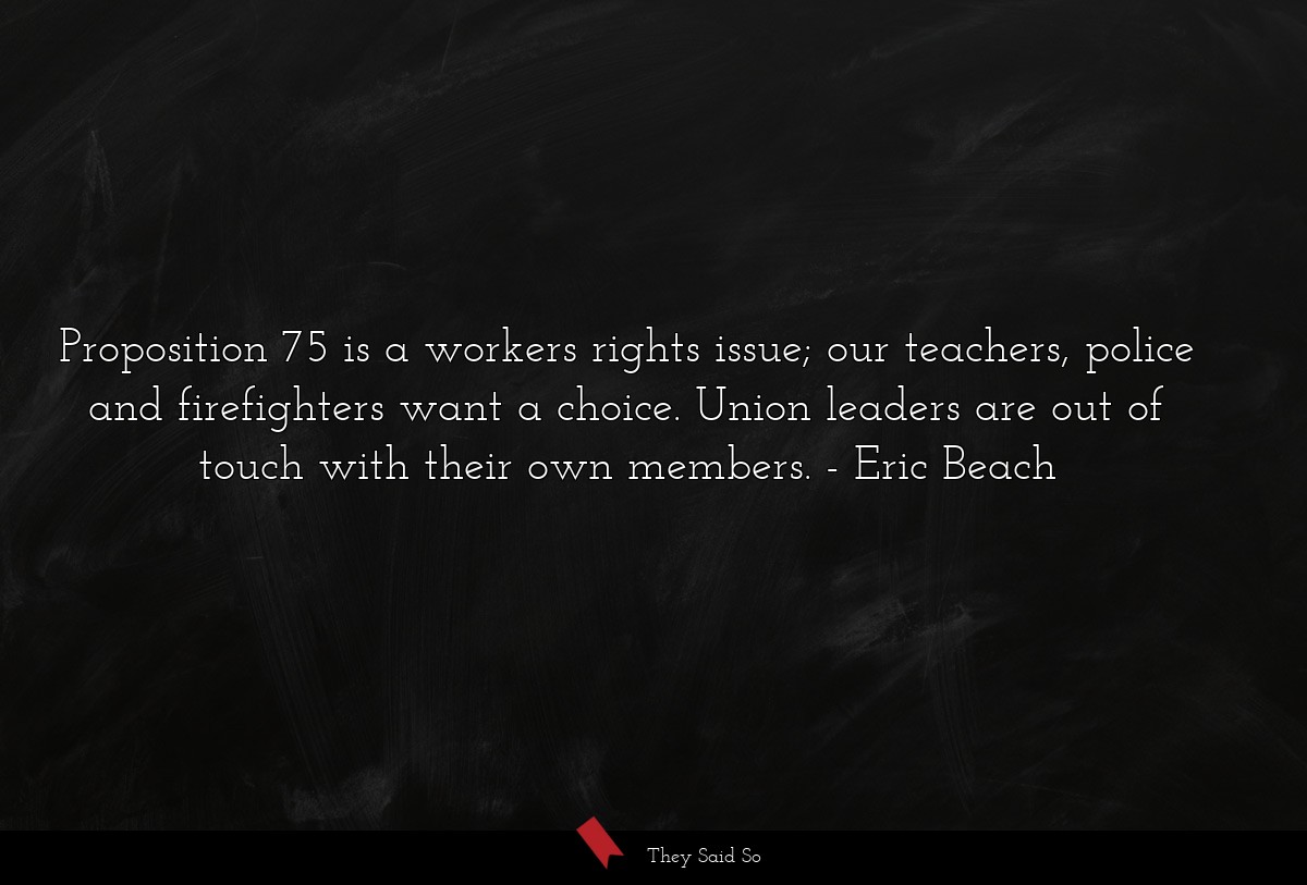 Proposition 75 is a workers rights issue; our teachers, police and firefighters want a choice. Union leaders are out of touch with their own members.