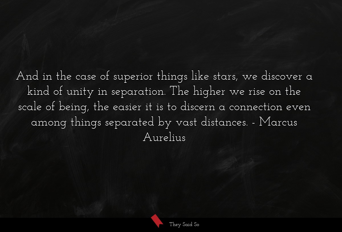 And in the case of superior things like stars, we discover a kind of unity in separation. The higher we rise on the scale of being, the easier it is to discern a connection even among things separated by vast distances.