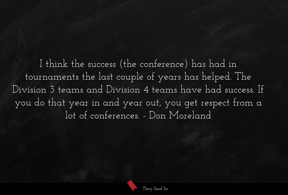 I think the success (the conference) has had in tournaments the last couple of years has helped. The Division 3 teams and Division 4 teams have had success. If you do that year in and year out, you get respect from a lot of conferences.