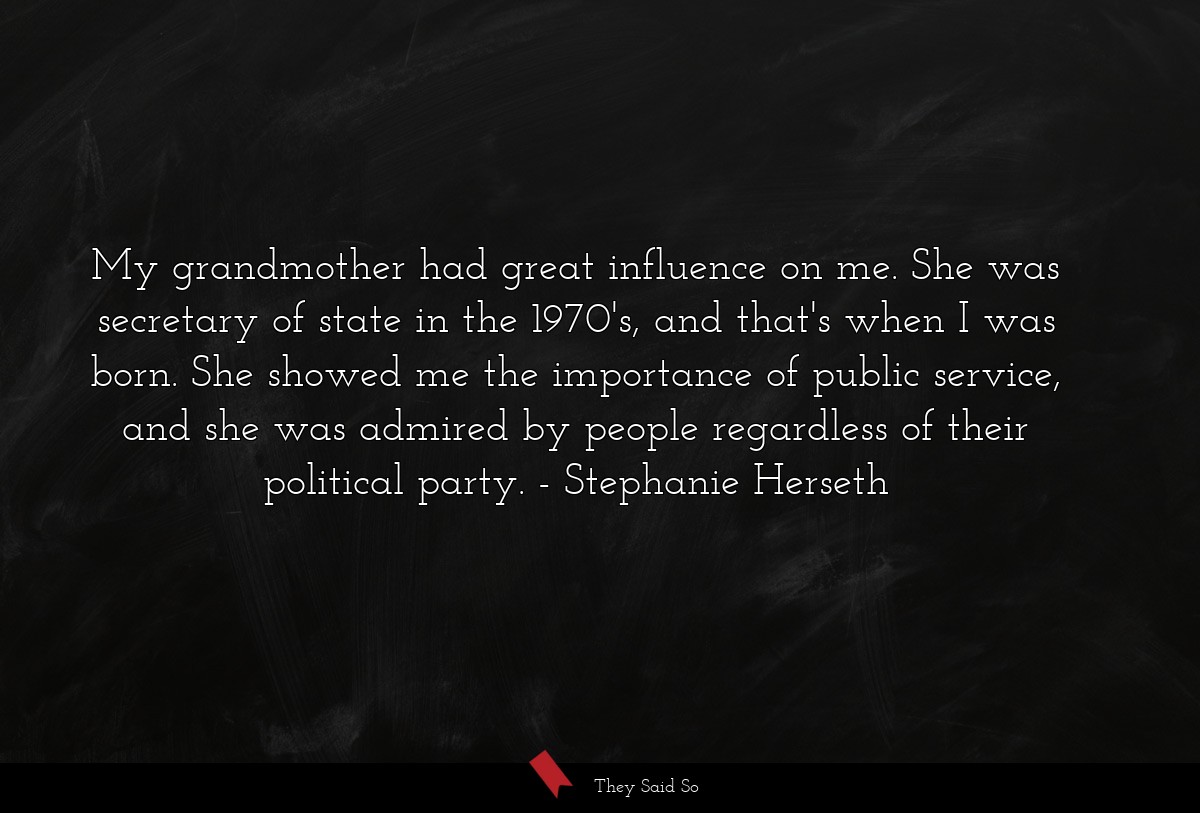 My grandmother had great influence on me. She was secretary of state in the 1970's, and that's when I was born. She showed me the importance of public service, and she was admired by people regardless of their political party.
