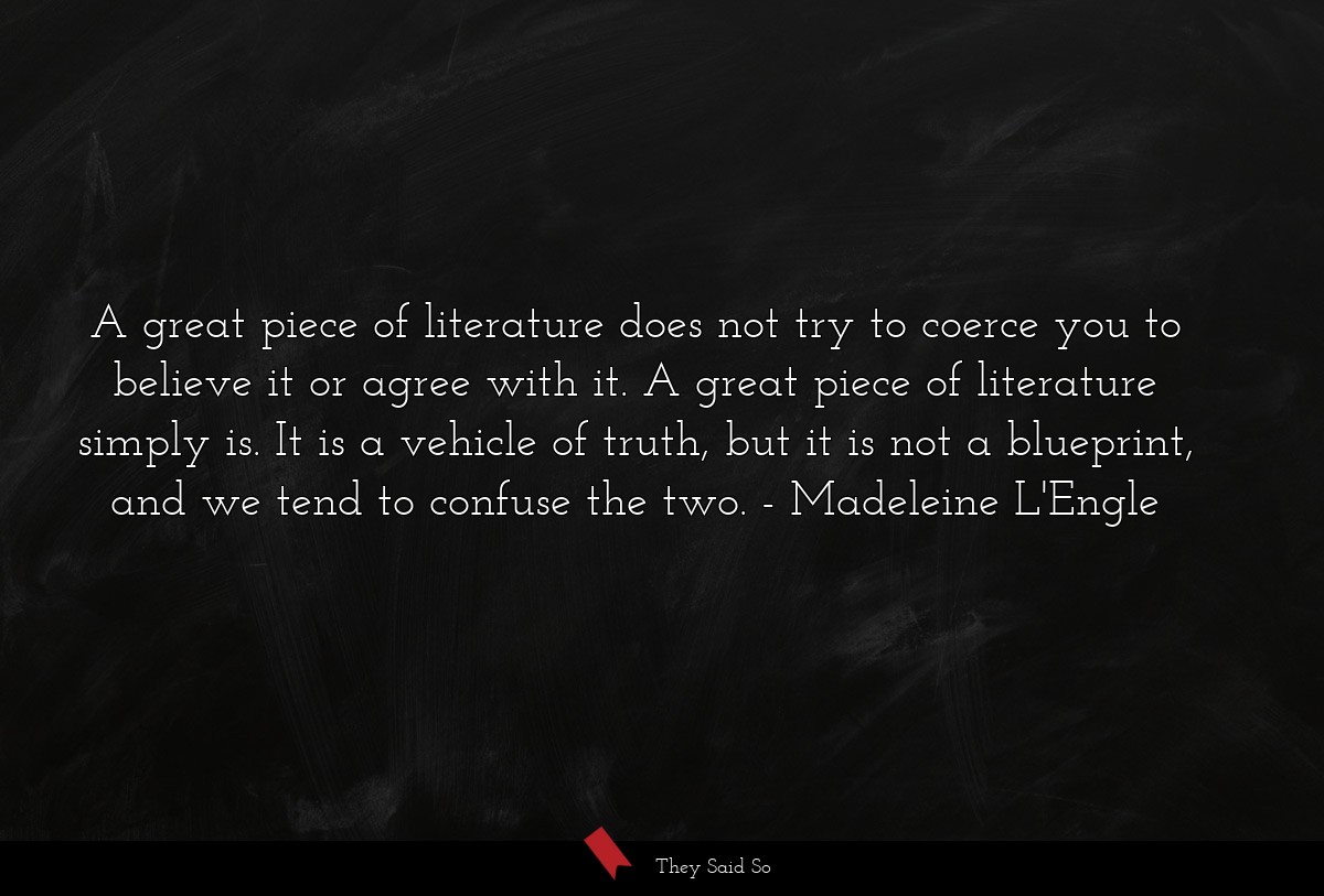 A great piece of literature does not try to coerce you to believe it or agree with it. A great piece of literature simply is. It is a vehicle of truth, but it is not a blueprint, and we tend to confuse the two.