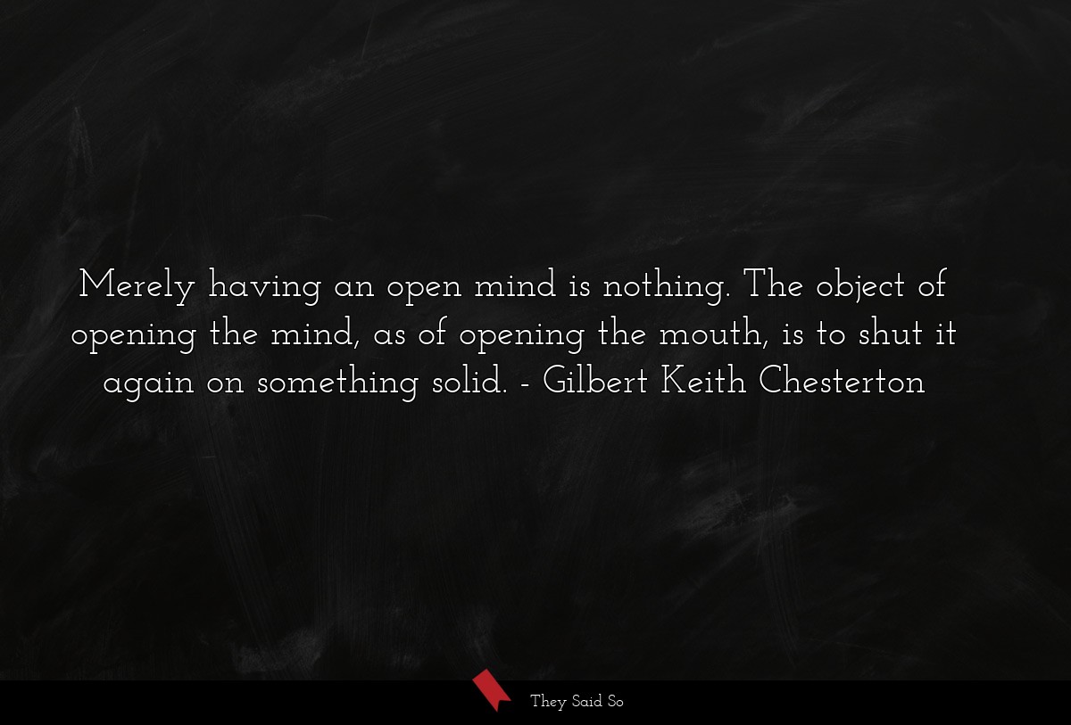 Merely having an open mind is nothing. The object of opening the mind, as of opening the mouth, is to shut it again on something solid.