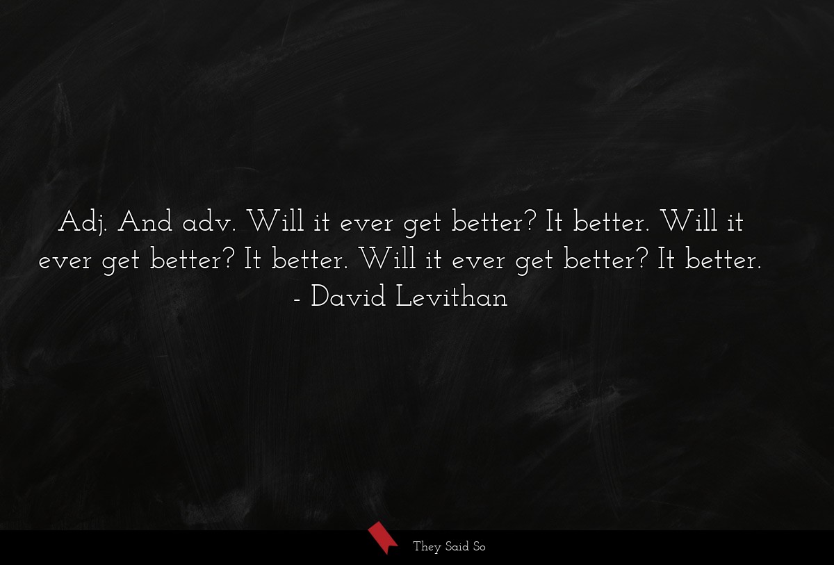 Adj. And adv. Will it ever get better? It better. Will it ever get better? It better. Will it ever get better? It better.