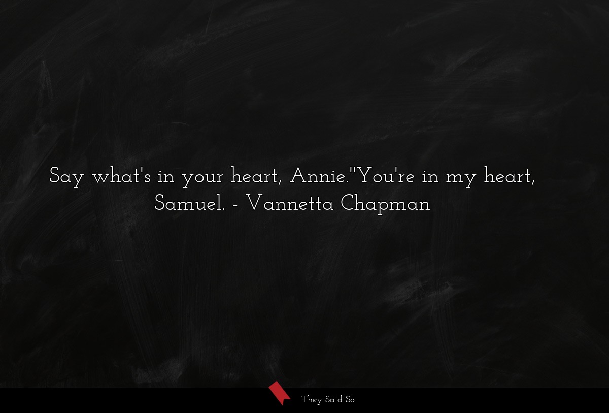 Say what's in your heart, Annie.''You're in my heart, Samuel.