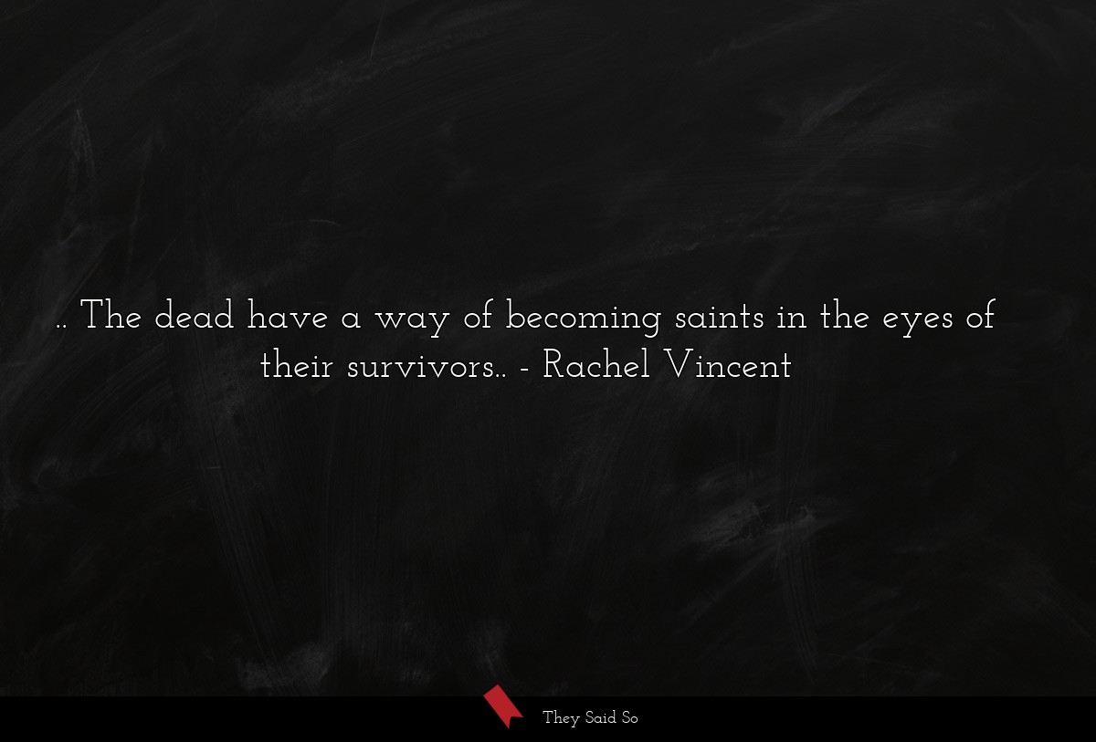 .. The dead have a way of becoming saints in the... | Rachel Vincent
