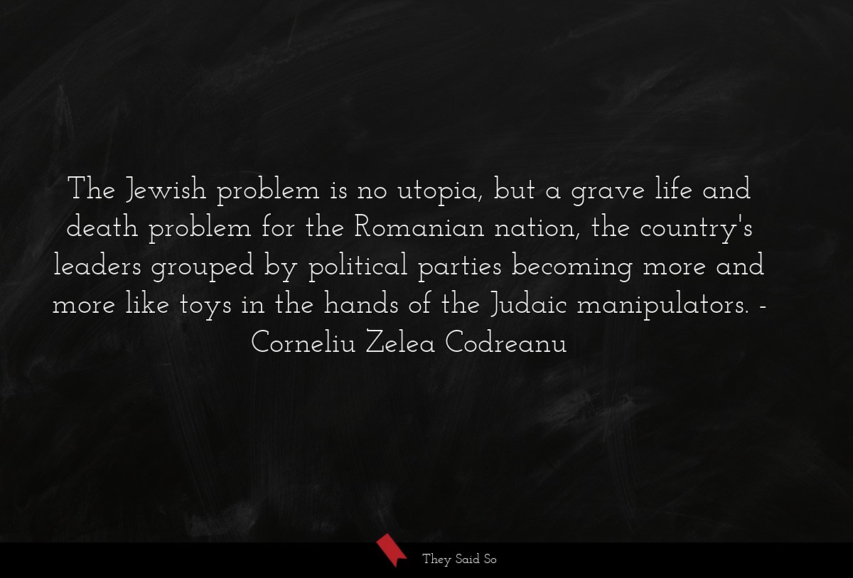 The Jewish problem is no utopia, but a grave life and death problem for the Romanian nation, the country's leaders grouped by political parties becoming more and more like toys in the hands of the Judaic manipulators.