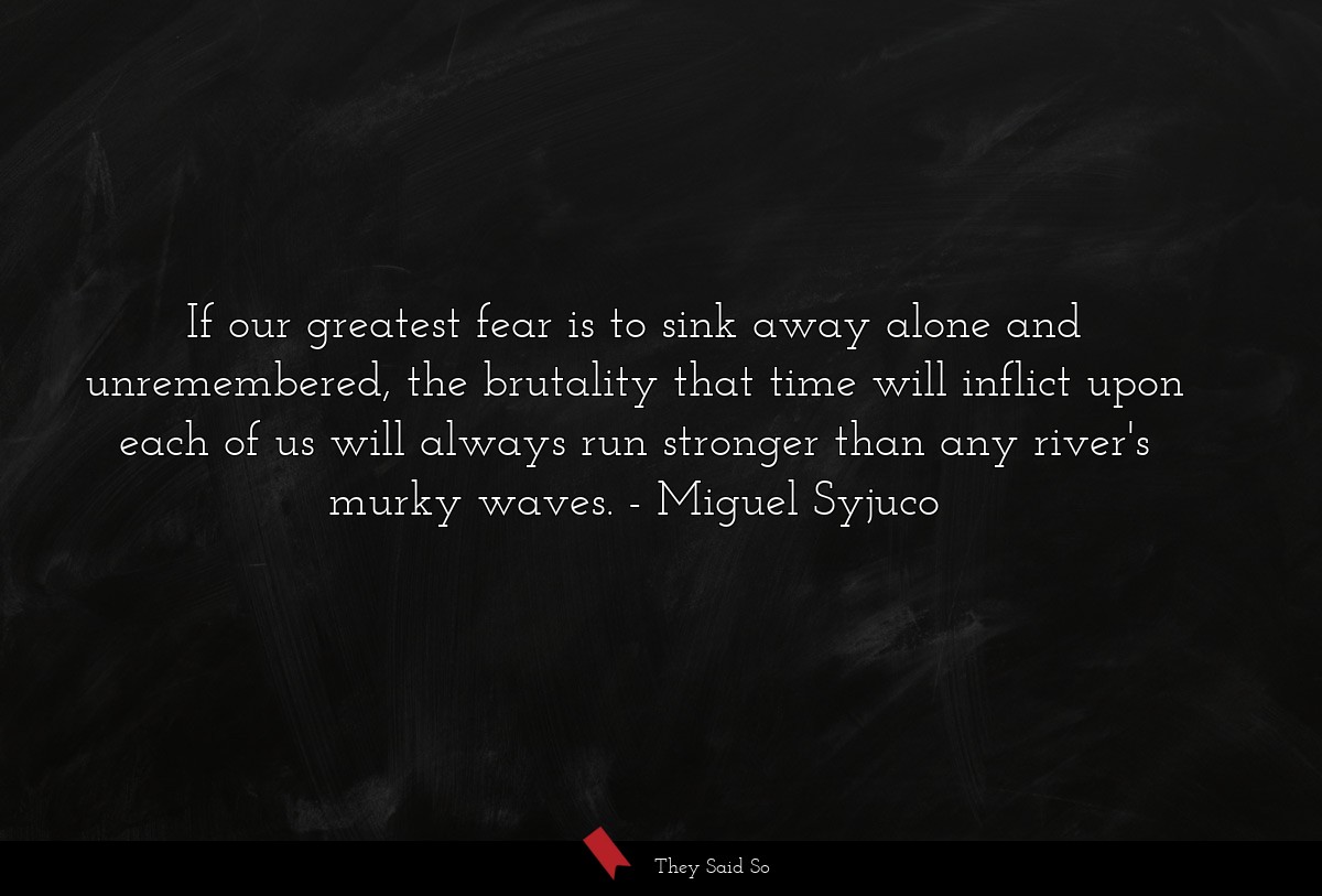 If our greatest fear is to sink away alone and unremembered, the brutality that time will inflict upon each of us will always run stronger than any river's murky waves.