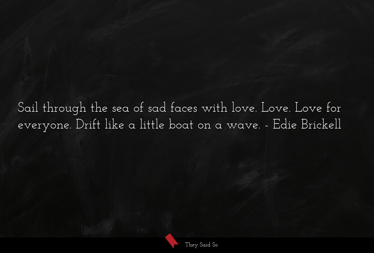 Sail through the sea of sad faces with love. Love. Love for everyone. Drift like a little boat on a wave.