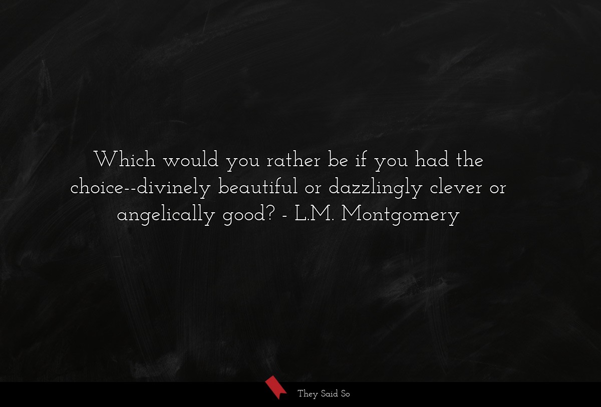 Which would you rather be if you had the choice--divinely beautiful or dazzlingly clever or angelically good?