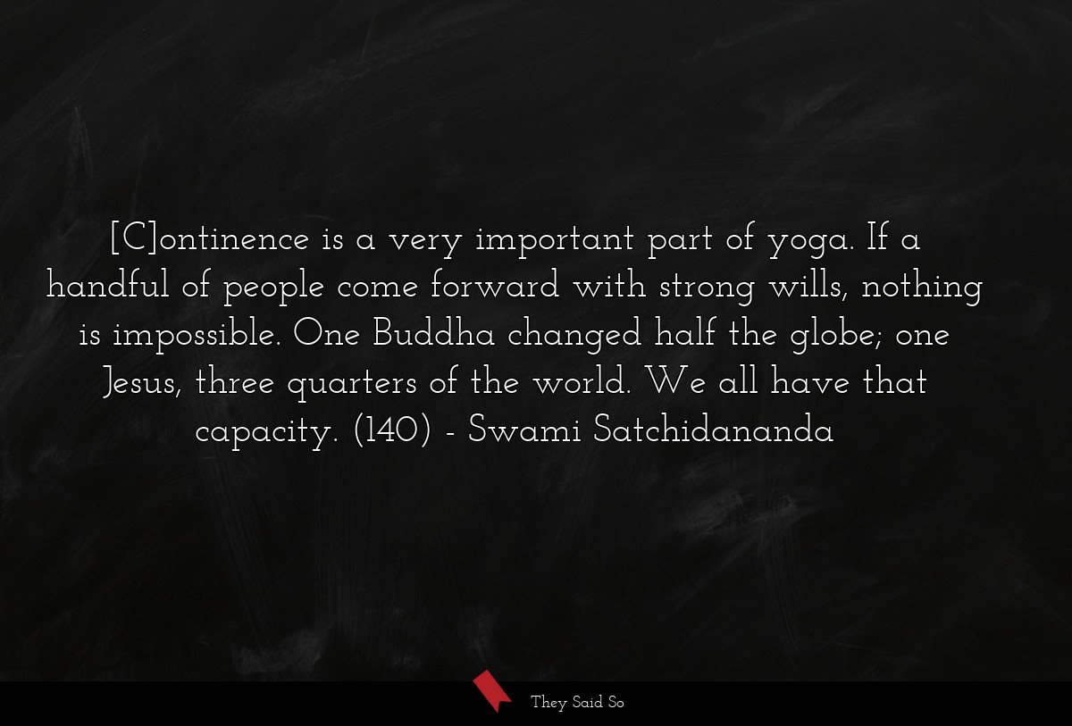 [C]ontinence is a very important part of yoga. If a handful of people come forward with strong wills, nothing is impossible. One Buddha changed half the globe; one Jesus, three quarters of the world. We all have that capacity. (140)
