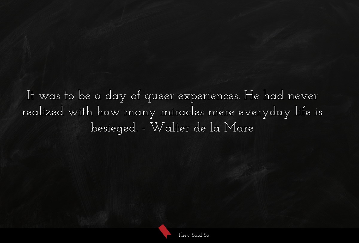 It was to be a day of queer experiences. He had never realized with how many miracles mere everyday life is besieged.