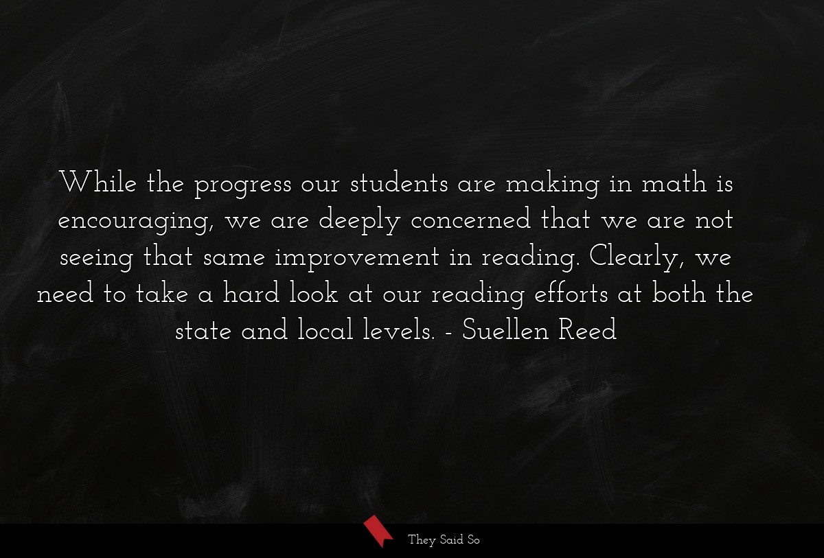 While the progress our students are making in math is encouraging, we are deeply concerned that we are not seeing that same improvement in reading. Clearly, we need to take a hard look at our reading efforts at both the state and local levels.