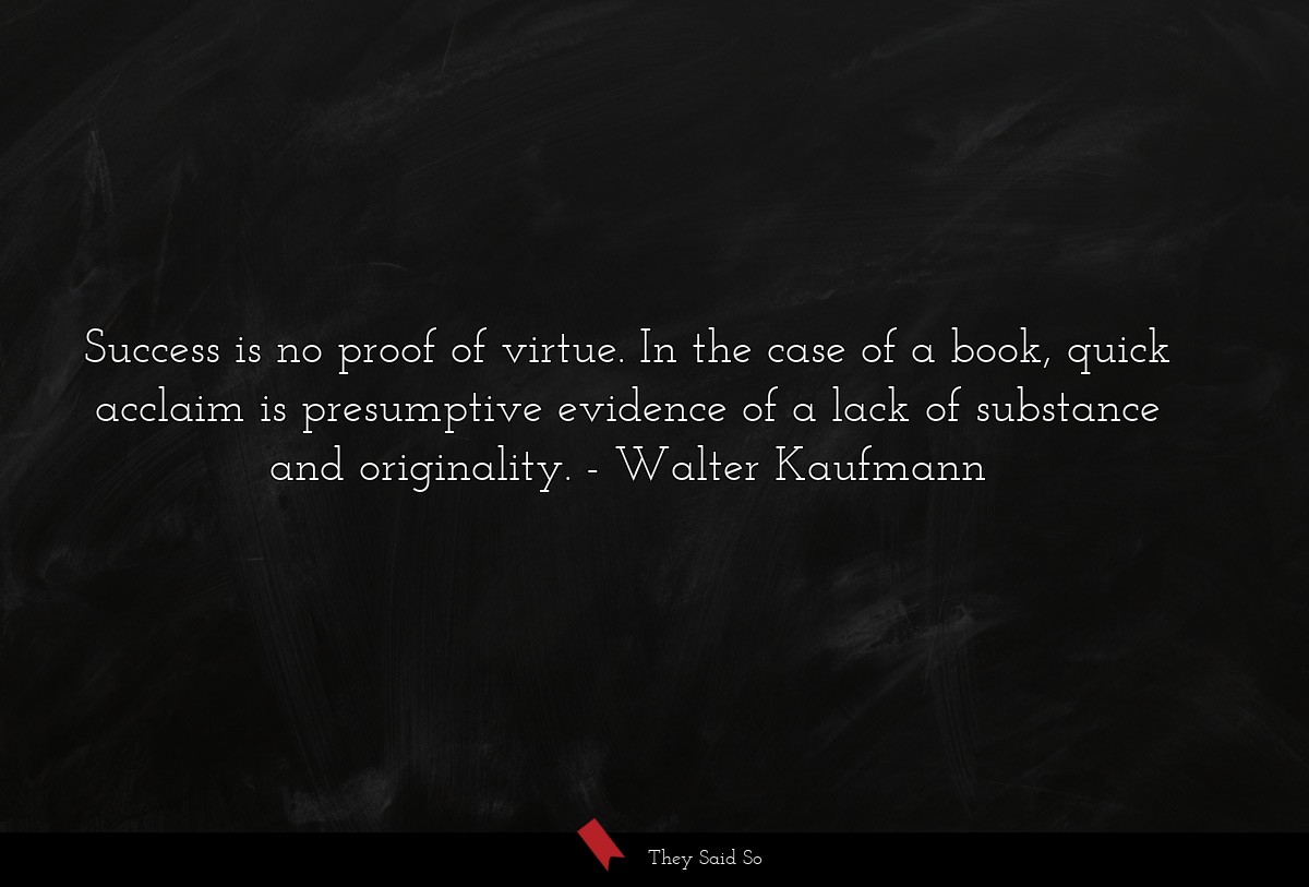 Success is no proof of virtue. In the case of a book, quick acclaim is presumptive evidence of a lack of substance and originality.